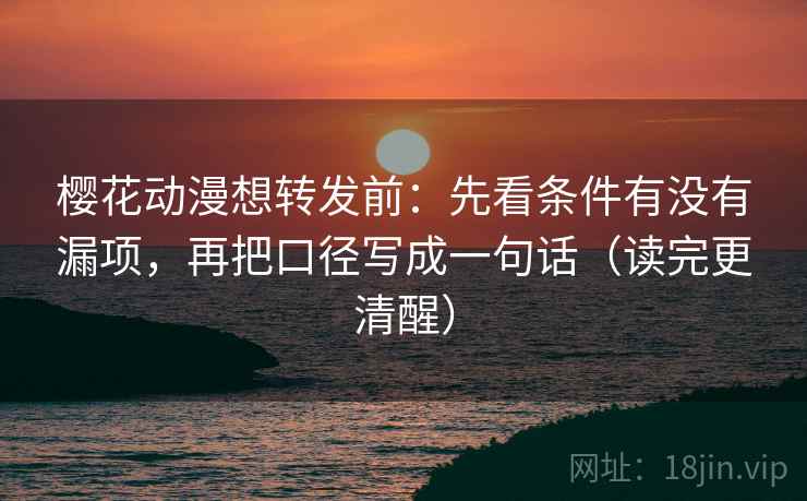 樱花动漫想转发前：先看条件有没有漏项，再把口径写成一句话（读完更清醒）