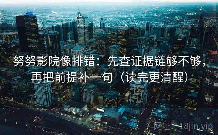 努努影院像排错：先查证据链够不够，再把前提补一句（读完更清醒）