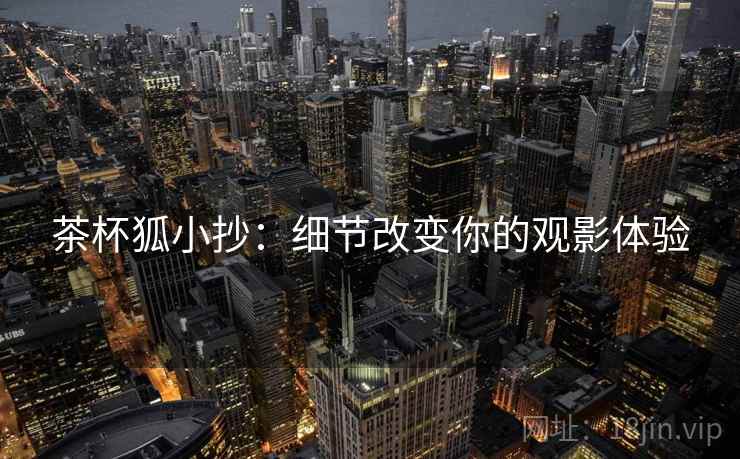 茶杯狐小抄：细节改变你的观影体验