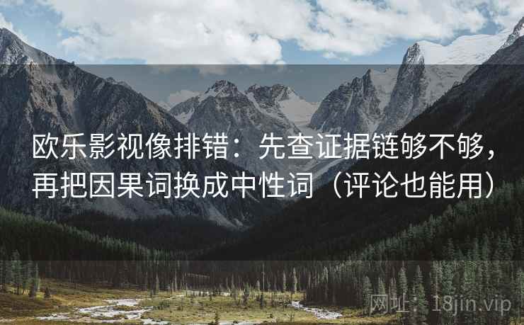 欧乐影视像排错:先查证据链够不够,再把因果词换成中性词(评论也能用) 欧乐影视像排错:先查证据链够不够,再把因果词换成中性词(评论也能用)