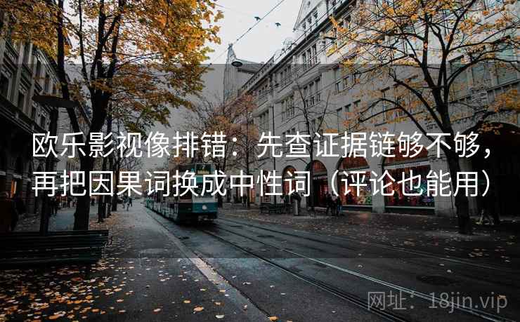 欧乐影视像排错:先查证据链够不够,再把因果词换成中性词(评论也能用) 欧乐影视像排错:先查证据链够不够,再把因果词换成中性词(评论也能用)