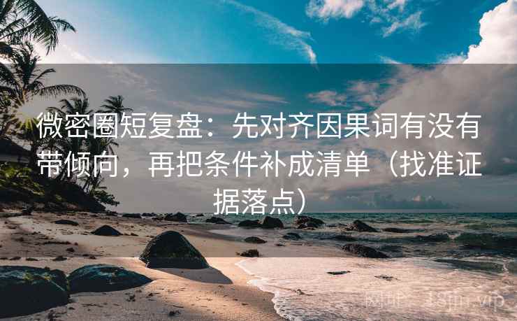 微密圈短复盘:先对齐因果词有没有带倾向,再把条件补成清单(找准证据落点) 微密圈短复盘:先对齐因果词有没有带倾向,再把条件补成清单(找准证据落点)