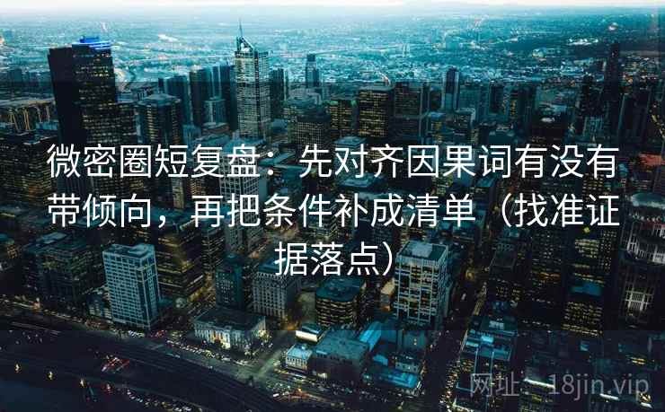 微密圈短复盘:先对齐因果词有没有带倾向,再把条件补成清单(找准证据落点) 微密圈短复盘:先对齐因果词有没有带倾向,再把条件补成清单(找准证据落点)