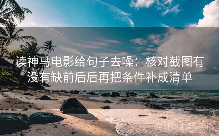 读神马电影给句子去噪：核对截图有没有缺前后后再把条件补成清单