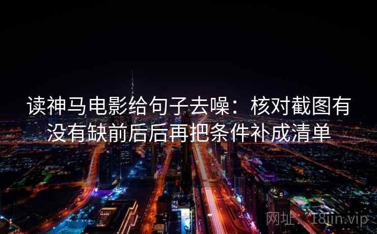 读神马电影给句子去噪：核对截图有没有缺前后后再把条件补成清单