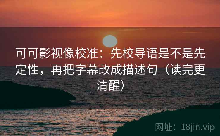可可影视像校准:先校导语是不是先定性,再把字幕改成描述句(读完更清醒) 可可影视像校准:先校导语是不是先定性,再把字幕改成描述句(读完更清醒)