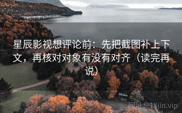 星辰影视想评论前：先把截图补上下文，再核对对象有没有对齐（读完再说）