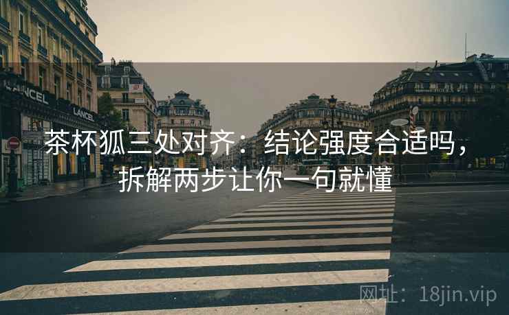 茶杯狐三处对齐:结论强度合适吗,拆解两步让你一句就懂 茶杯狐三处对齐:结论强度合适吗,拆解两步让你一句就懂
