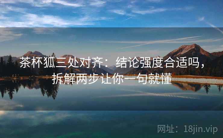茶杯狐三处对齐:结论强度合适吗,拆解两步让你一句就懂 茶杯狐三处对齐:结论强度合适吗,拆解两步让你一句就懂