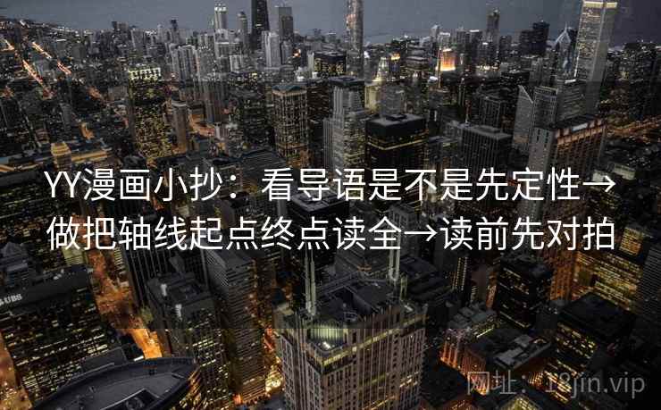 YY漫画小抄:看导语是不是先定性→做把轴线起点终点读全→读前先对拍 YY漫画小抄:看导语是不是先定性→做把轴线起点终点读全→读前先对拍