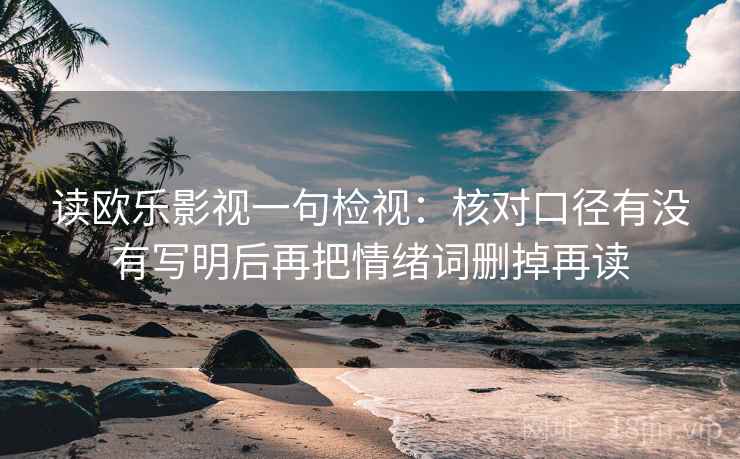 读欧乐影视一句检视:核对口径有没有写明后再把情绪词删掉再读 读欧乐影视一句检视:核对口径有没有写明后再把情绪词删掉再读