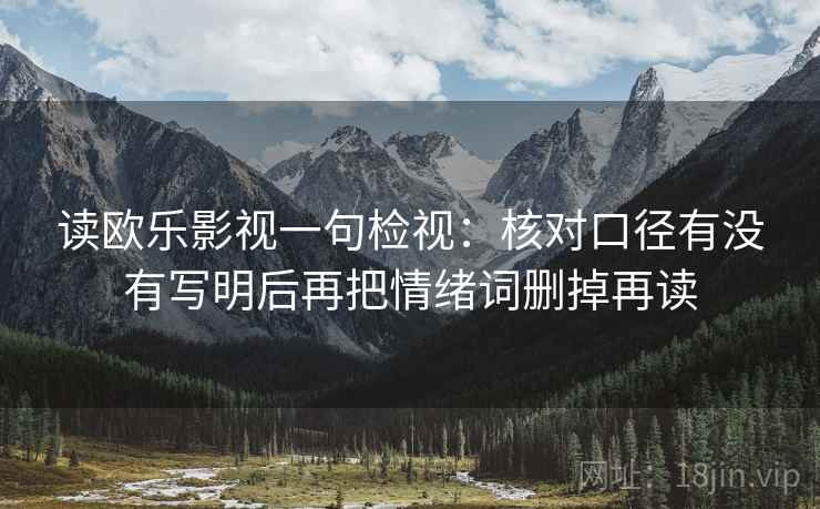 读欧乐影视一句检视:核对口径有没有写明后再把情绪词删掉再读 读欧乐影视一句检视:核对口径有没有写明后再把情绪词删掉再读
