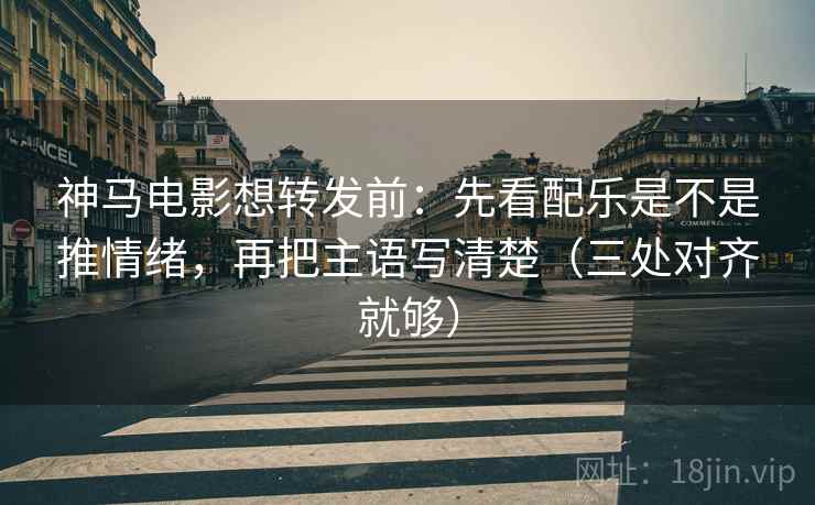 神马电影想转发前:先看配乐是不是推情绪,再把主语写清楚(三处对齐就够) 神马电影想转发前:先看配乐是不是推情绪,再把主语写清楚(三处对齐就够)