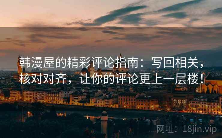 韩漫屋的精彩评论指南:写回相关,核对对齐,让你的评论更上一层楼! 韩漫屋的精彩评论指南:写回相关,核对对齐,让你的评论更上一层楼!