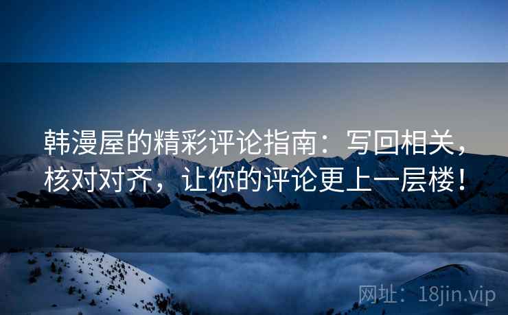 韩漫屋的精彩评论指南:写回相关,核对对齐,让你的评论更上一层楼! 韩漫屋的精彩评论指南:写回相关,核对对齐,让你的评论更上一层楼!