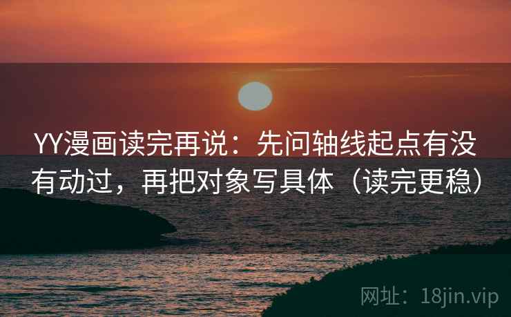 YY漫画读完再说：先问轴线起点有没有动过，再把对象写具体（读完更稳）