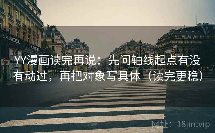 YY漫画读完再说：先问轴线起点有没有动过，再把对象写具体（读完更稳）
