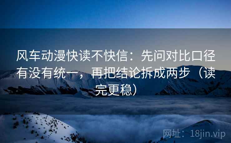 风车动漫快读不快信：先问对比口径有没有统一，再把结论拆成两步（读完更稳）