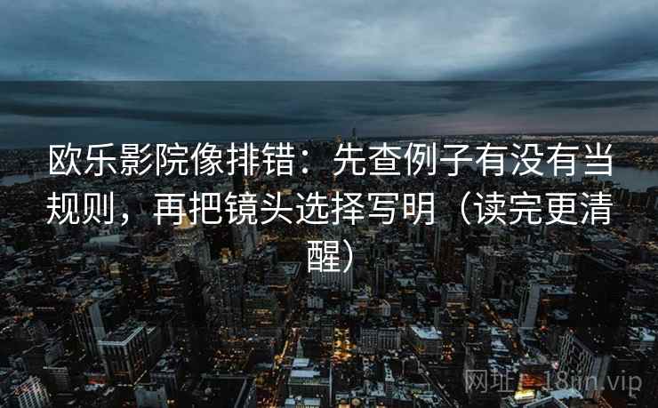 欧乐影院像排错：先查例子有没有当规则，再把镜头选择写明（读完更清醒）