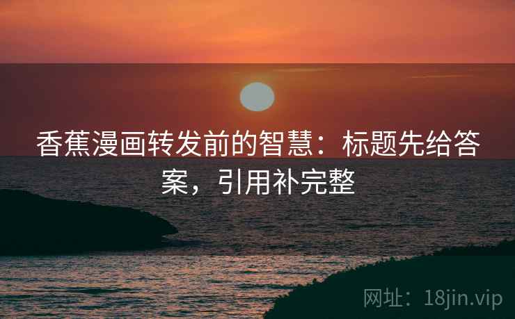 香蕉漫画转发前的智慧：标题先给答案，引用补完整