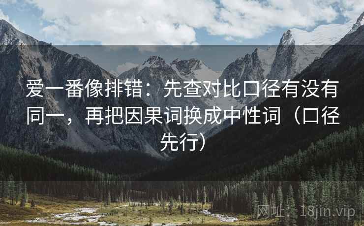 爱一番像排错:先查对比口径有没有同一,再把因果词换成中性词(口径先行) 爱一番像排错:先查对比口径有没有同一,再把因果词换成中性词(口径先行)