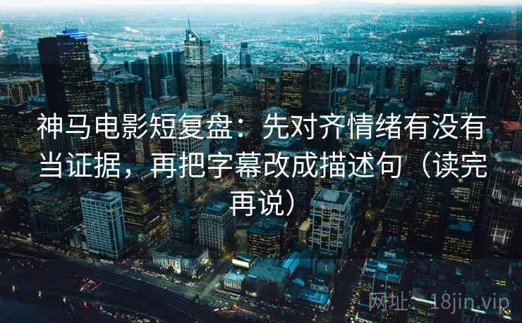神马电影短复盘:先对齐情绪有没有当证据,再把字幕改成描述句(读完再说) 神马电影短复盘:先对齐情绪有没有当证据,再把字幕改成描述句(读完再说)
