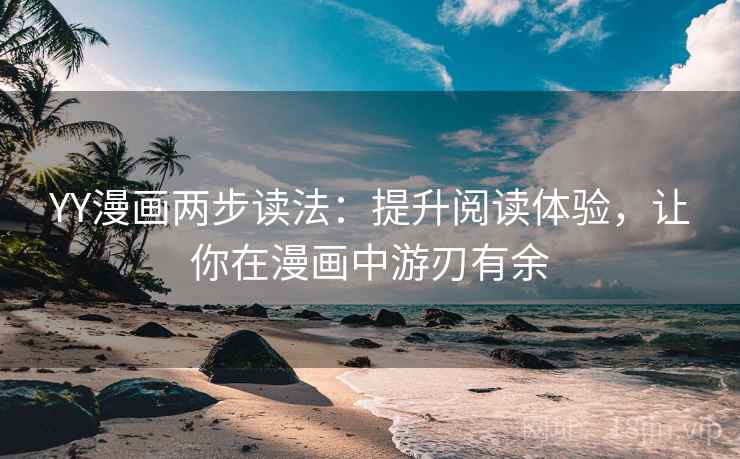 YY漫画两步读法:提升阅读体验,让你在漫画中游刃有余 YY漫画两步读法:提升阅读体验,让你在漫画中游刃有余