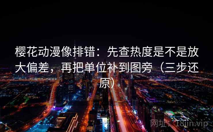 樱花动漫像排错:先查热度是不是放大偏差,再把单位补到图旁(三步还原) 樱花动漫像排错:先查热度是不是放大偏差,再把单位补到图旁(三步还原)