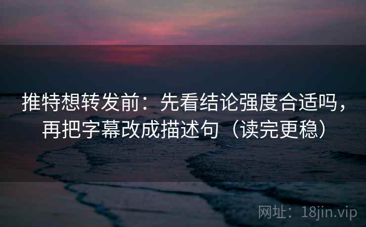 推特想转发前:先看结论强度合适吗,再把字幕改成描述句(读完更稳) 推特想转发前:先看结论强度合适吗,再把字幕改成描述句(读完更稳)