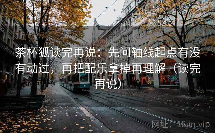 茶杯狐读完再说:先问轴线起点有没有动过,再把配乐拿掉再理解(读完再说) 茶杯狐读完再说:先问轴线起点有没有动过,再把配乐拿掉再理解(读完再说)