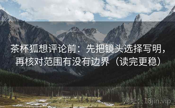 茶杯狐想评论前：先把镜头选择写明，再核对范围有没有边界（读完更稳）