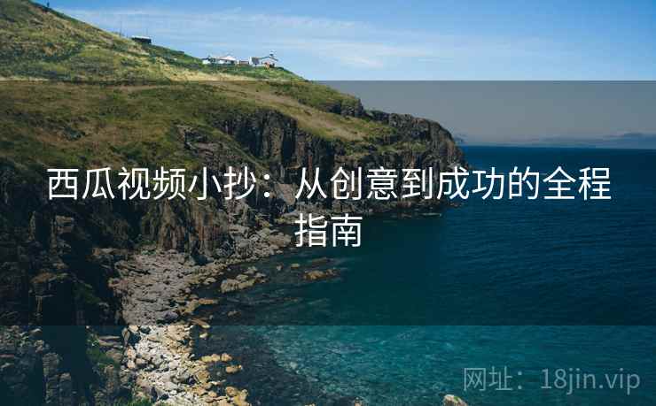西瓜视频小抄:从创意到成功的全程指南 西瓜视频小抄:从创意到成功的全程指南