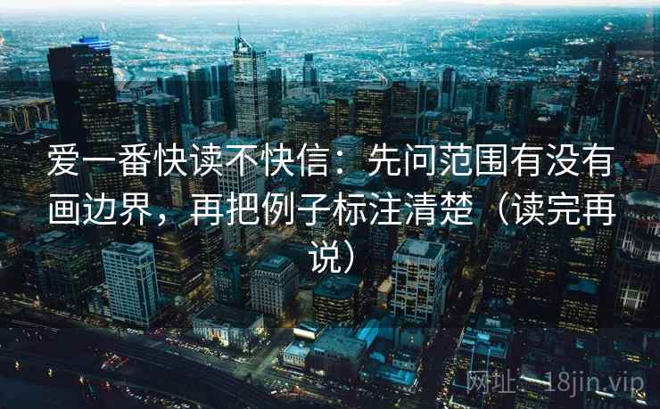 爱一番快读不快信：先问范围有没有画边界，再把例子标注清楚（读完再说）