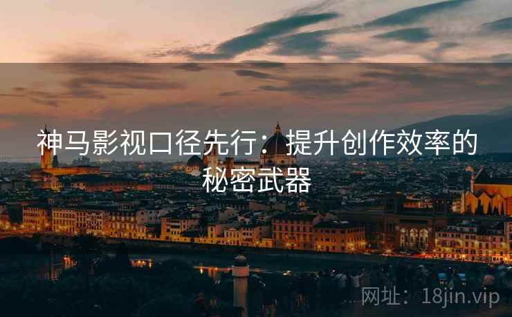 神马影视口径先行:提升创作效率的秘密武器 神马影视口径先行:提升创作效率的秘密武器