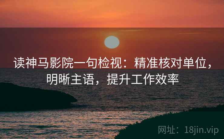 读神马影院一句检视:精准核对单位,明晰主语,提升工作效率 读神马影院一句检视:精准核对单位,明晰主语,提升工作效率