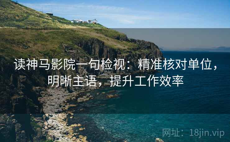 读神马影院一句检视:精准核对单位,明晰主语,提升工作效率 读神马影院一句检视:精准核对单位,明晰主语,提升工作效率