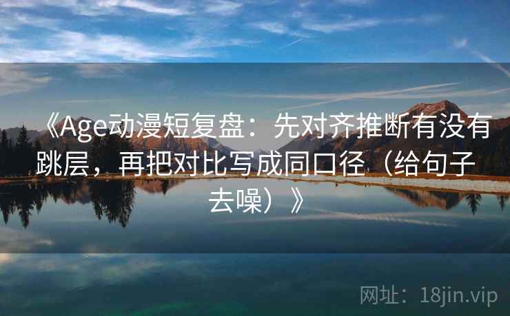 《Age动漫短复盘:先对齐推断有没有跳层,再把对比写成同口径(给句子去噪)》 《Age动漫短复盘:先对齐推断有没有跳层,再把对比写成同口径(给句子去噪)》