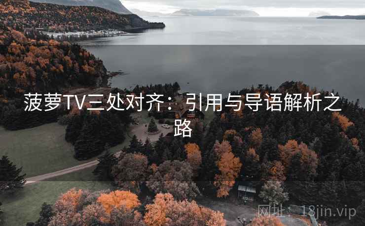 菠萝TV三处对齐:引用与导语解析之路 菠萝TV三处对齐:引用与导语解析之路