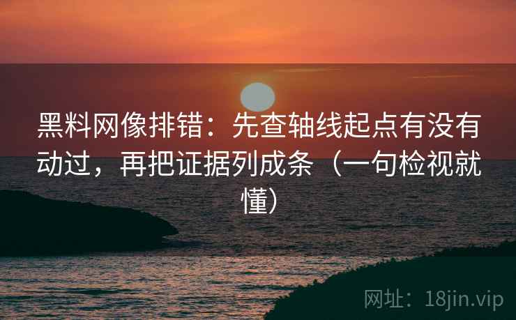 黑料网像排错:先查轴线起点有没有动过,再把证据列成条(一句检视就懂) 黑料网像排错:先查轴线起点有没有动过,再把证据列成条(一句检视就懂)