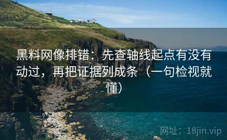 黑料网像排错:先查轴线起点有没有动过,再把证据列成条(一句检视就懂) 黑料网像排错:先查轴线起点有没有动过,再把证据列成条(一句检视就懂)