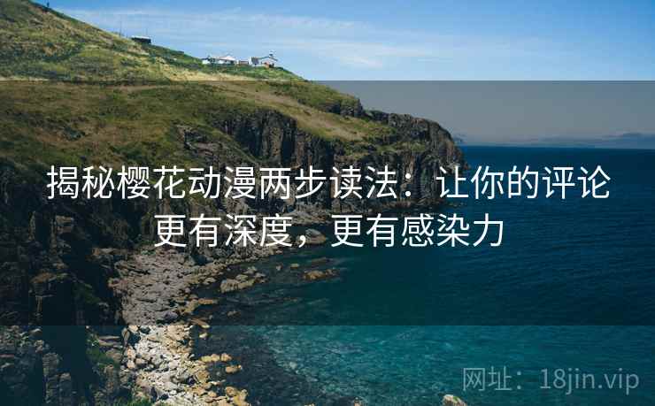揭秘樱花动漫两步读法:让你的评论更有深度,更有感染力 揭秘樱花动漫两步读法:让你的评论更有深度,更有感染力