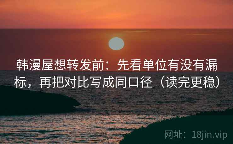 韩漫屋想转发前：先看单位有没有漏标，再把对比写成同口径（读完更稳）