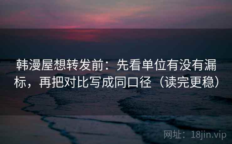 韩漫屋想转发前：先看单位有没有漏标，再把对比写成同口径（读完更稳）