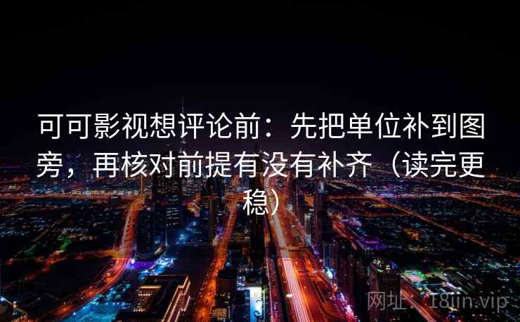 可可影视想评论前:先把单位补到图旁,再核对前提有没有补齐(读完更稳) 可可影视想评论前:先把单位补到图旁,再核对前提有没有补齐(读完更稳)