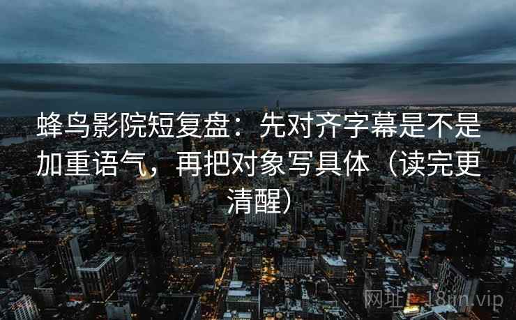 蜂鸟影院短复盘：先对齐字幕是不是加重语气，再把对象写具体（读完更清醒）