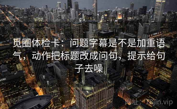 觅圈体检卡:问题字幕是不是加重语气,动作把标题改成问句,提示给句子去噪 觅圈体检卡:问题字幕是不是加重语气,动作把标题改成问句,提示给句子去噪