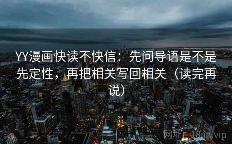 YY漫画快读不快信:先问导语是不是先定性,再把相关写回相关(读完再说) YY漫画快读不快信:先问导语是不是先定性,再把相关写回相关(读完再说)
