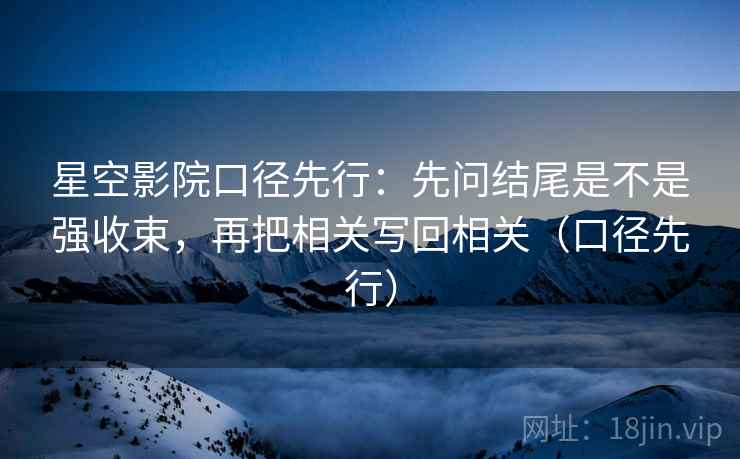 星空影院口径先行:先问结尾是不是强收束,再把相关写回相关(口径先行) 星空影院口径先行:先问结尾是不是强收束,再把相关写回相关(口径先行)