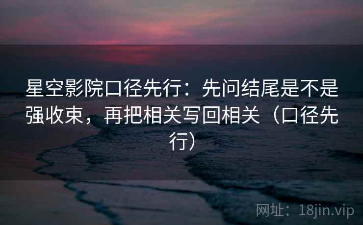 星空影院口径先行:先问结尾是不是强收束,再把相关写回相关(口径先行) 星空影院口径先行:先问结尾是不是强收束,再把相关写回相关(口径先行)