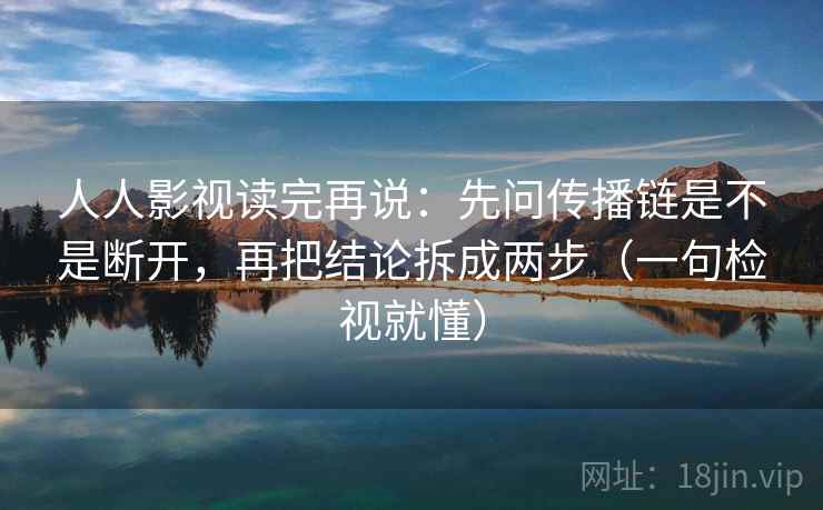 人人影视读完再说:先问传播链是不是断开,再把结论拆成两步(一句检视就懂) 人人影视读完再说:先问传播链是不是断开,再把结论拆成两步(一句检视就懂)